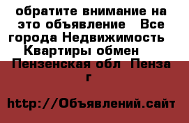 обратите внимание на это объявление - Все города Недвижимость » Квартиры обмен   . Пензенская обл.,Пенза г.